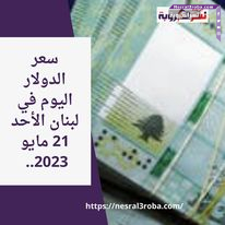 سعر الدولار اليوم في لبنان الأحد 21 مايو 2023.. رغم تطورات ملاحقة حاكم مصرف لبنان.