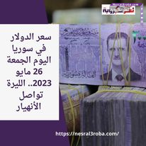 سعر الدولار في سوريا اليوم الجمعة 26 مايو 2023.. الليرة تواصل الأنهيار