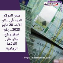 سعر الدولار اليوم في لبنان الأحد 28 مايو 2023.. رغم خطر وضع لبنان على اللائحة الرمادية