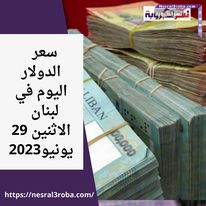 سعر الدولار اليوم في لبنان الإثنين 29 مايو 2023.. رغم التطورات في ملف ملاحقة الحاكم المصرفي .