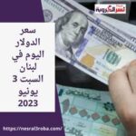 سعر الدولار اليوم في لبنان السبت 3 يونيو 2023..مع تدخل المركزي في السوق