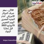 #الآن.. سعر صرف الدولار الأمريكى أمام الجنيه المصرى اليوم الخميس 15يونيو 2023 قبل إجازة البنوك