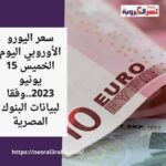 سعر اليورو الأوروبي اليوم الخميس 15 يونيو 2023..وفقا لبيانات البنوك المصرية