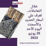 خلال التعاملات.. تعرف علي أسعار الحديد والأسمنت اليوم الأحد 25 يونيو 2023