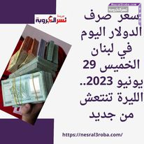 سعر صرف الدولار اليوم في لبنان الخميس 29 يونيو 2023.. الليرة تنتعش من جديد