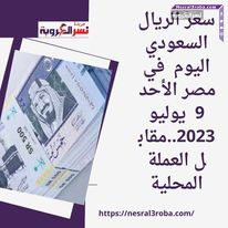سعر الريال السعودي اليوم في مصر الأحد 9 يوليو 2023..مقابل العملة المحلية