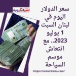 سعر الدولار اليوم في لبنان السبت 1 يوليو 2023.. مع انتعاش موسم السياحة