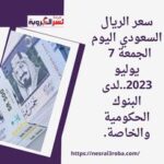 سعر الريال السعودي اليوم الجمعة 7 يوليو 2023..لدى البنوك الحكومية والخاصة.