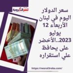 سعر الدولار اليوم في لبنان الأربعاء 12 يوليو 2023..الأخضر على يحافظ علي استقراره