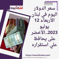 سعر الدولار اليوم في لبنان الأربعاء 12 يوليو 2023..الأخضر على يحافظ علي استقراره