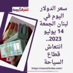 سعر الدولار اليوم في لبنان الجمعة 14 يوليو 2023.. انتعاش قطاع السياحة