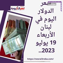 سعر الدولار اليوم في لبنان الأربعاء 19 يوليو 2023.. مقابل الليرة داخل السوق