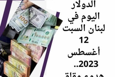 سعر صرف الدولار اليوم في لبنان السبت 12 أغسطس 2023.. هدوء مقلق
