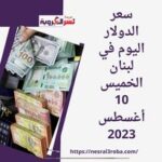 سعر الدولار اليوم في لبنان الخميس 10 أغسطس 2023..مقابل الليرة اللبنانية