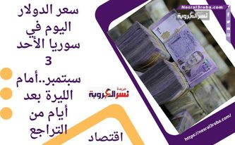 سعر الدولار اليوم في سوريا الأحد 3 سبتمبر..أمام الليرة بعد أيام من التراجع