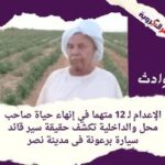 الإعدام لـ 12 متهما في إنهاء حياة صاحب محل والداخلية تكشف حقيقة سير قائد سيارة برعونة فى مدينة نصر