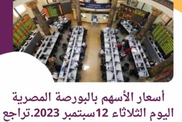 أسعار الأسهم بالبورصة المصرية اليوم الثلاثاء 12سبتمبر 2023..تراجع 11 قطاع