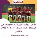 #الأهلى يواجه الجونة..7 معلومات عن المباراة االيوم السبت 11 / 11 / 2023 بالدوري