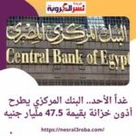 غداً الأحد.. البنك المركزي يطرح أذون خزانة بقيمة 47.5 مليار جنيه