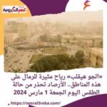 «الجو هيقلب» رياح مثيرة للرمال على هذه المناطق.. الأرصاد تحذر من حالة الطقس اليوم الجمعة 1 مارس 2024