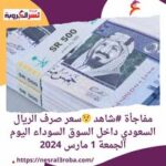 مفاجأة #شاهد سعر صرف الريال السعودي داخل السوق السوداء اليوم الجمعة 1 مارس 2024