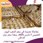 مفاجأة جديدة في سعر الذهب اليوم الخميس 7 مارس 2024.. وشاهد ماذا حدث في السوق السوداء