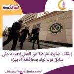 إيقاف ضابط شرطة عن العمل لتعديه على سائق توك توك بمحافظة الجيزة