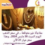 مفاجأة غير متوقعة .. في سعر الذهب اليوم السبت 30 مارس 2024.. وهذا سعر عيار 21 الآن