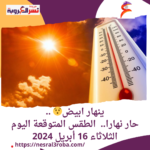 ينهار ابيض ..حار نهارا.. الطقس المتوقعة اليوم الثلاثاء 16 أبريل 2024