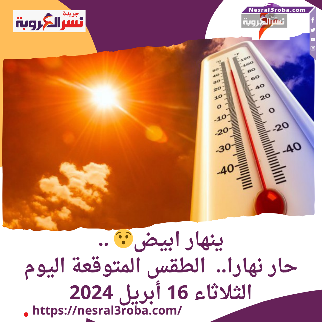 ينهار ابيض ..حار نهارا.. الطقس المتوقعة اليوم الثلاثاء 16 أبريل 2024