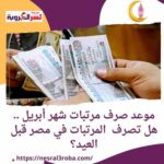 موعد صرف مرتبات شهر أبريل .. هل تصرف المرتبات في مصر قبل العيد؟