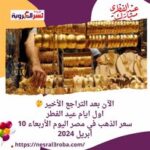 الآن بعد التراجع الأخير اول ايام العيد.. سعر الذهب في مصر اليوم الأربعاء 10 أبريل 2024