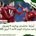 أبرزها مانشستر يونايتد X ليفربول فى الدوري الإنجليزي.. مواعيد مباريات اليوم الأحد 7 أبريل 2024