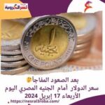بعد الصعود المفاجأ.. سعر الدولار أمام الجنيه المصري اليوم الأربعاء 17 إبريل 2024