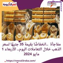 مفاجأة ..انخفاضًا بقيمة 35 جنيهًا لسعر الذهب خلال التعاملات اليوم.. الأربعاء 1 مايو 2024