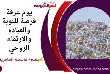 "يوم عرفة: فرصة للتوبة والعبادة والارتقاء الروحي"