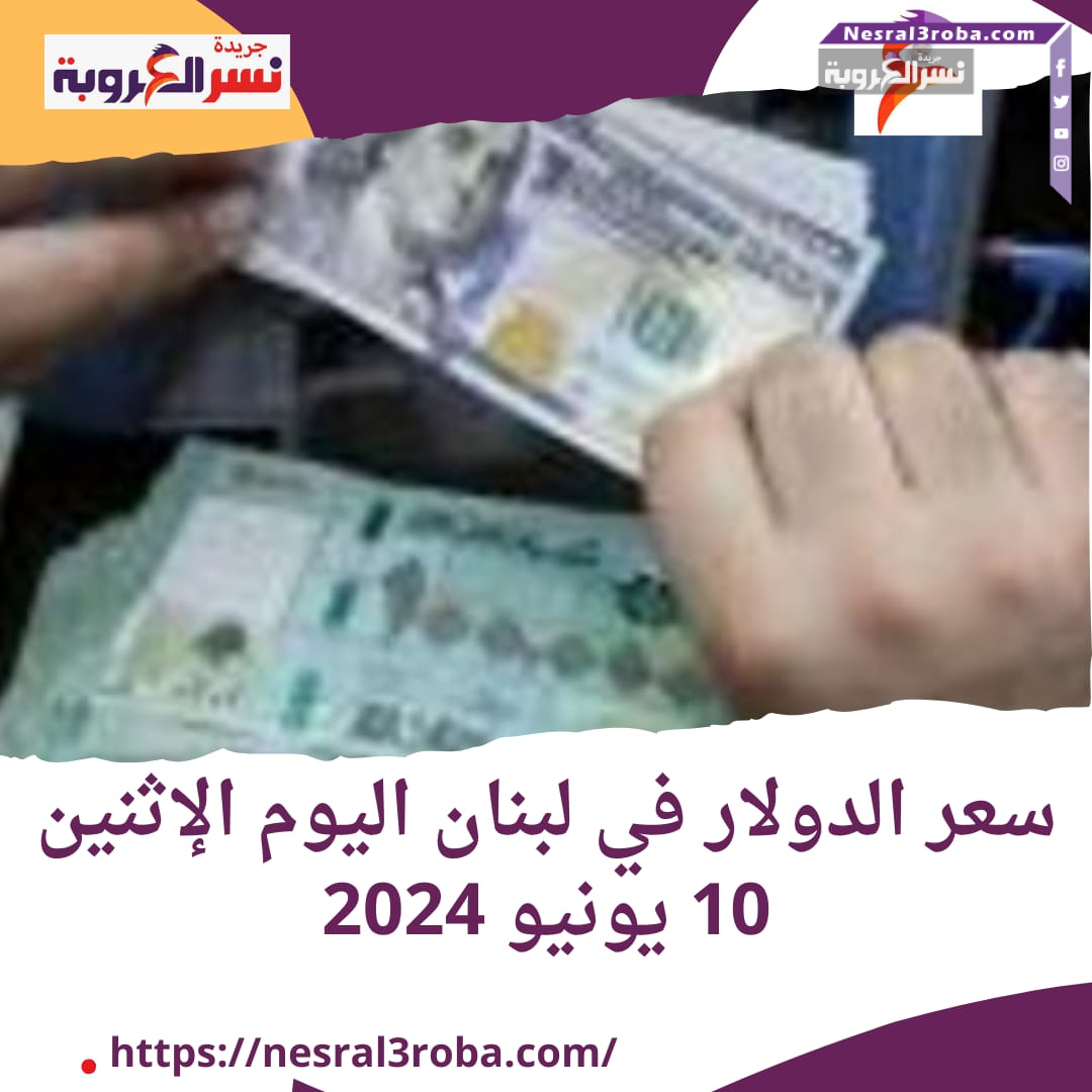 سعر الدولار في لبنان اليوم الإثنين 10 يونيو 2024..استقر التصنيف الائتماني