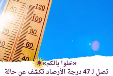 «خلوا بالكم»تصل لـ 47 درجة.. الأرصاد تكشف عن حالة الطقس