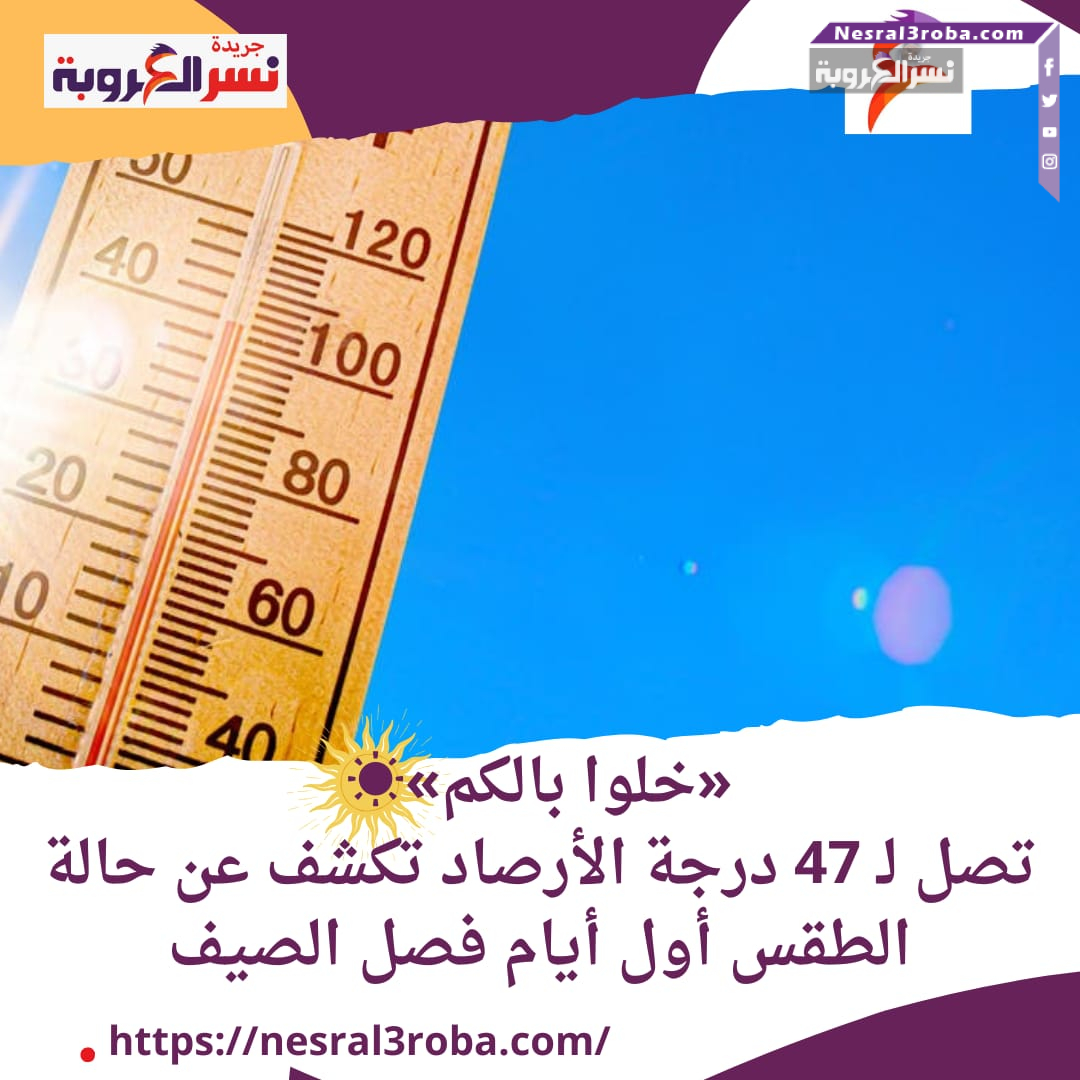 «خلوا بالكم»تصل لـ 47 درجة.. الأرصاد تكشف عن حالة الطقس