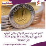 "آخر تحديث لسعر الدولار مقابل الجنيه المصري اليوم الأربعاء 26 يونيو 2024 (لدى البنوك)"