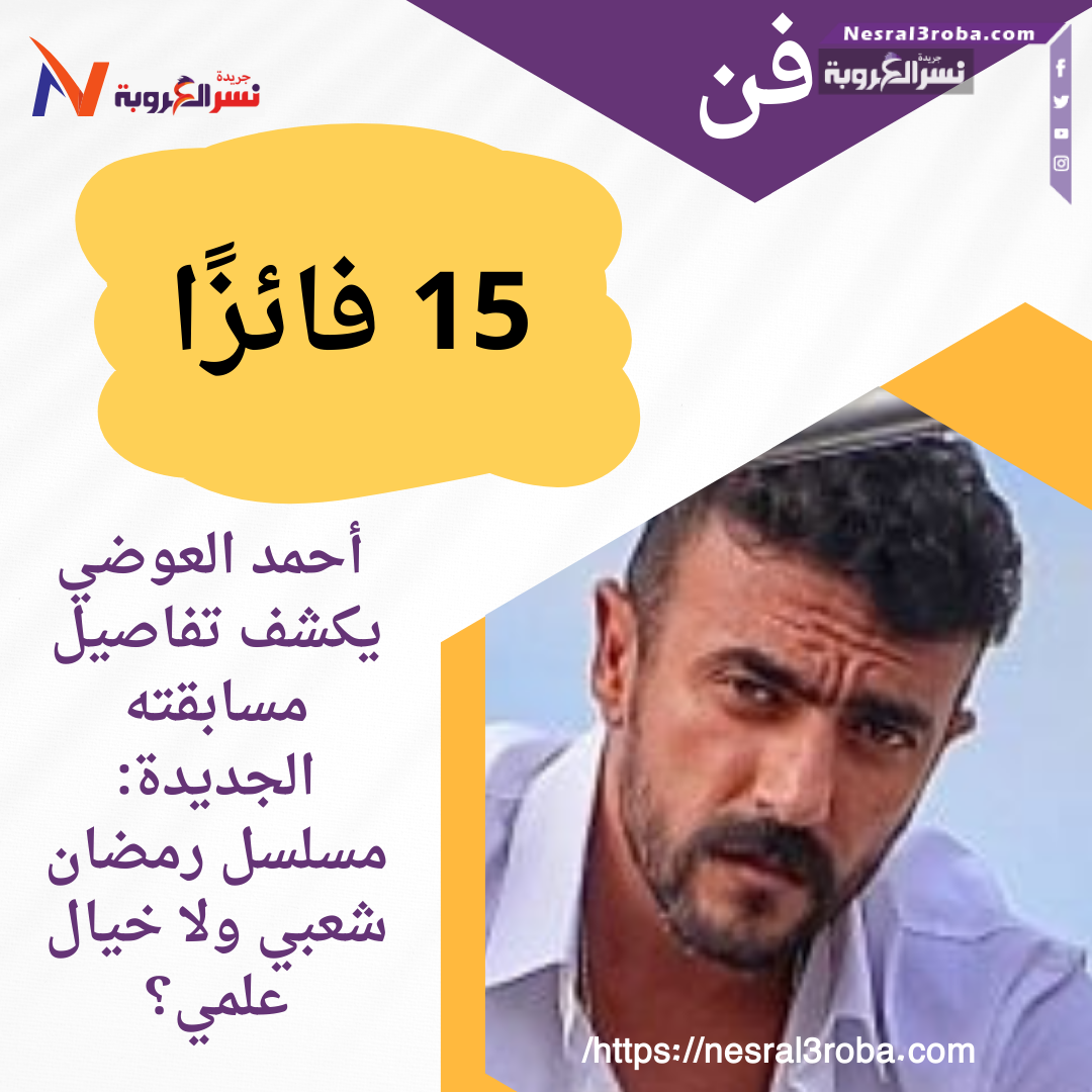 أحمد العوضي يكشف تفاصيل مسابقته الجديدة: مسلسل رمضان شعبي ولا خيال علمي؟