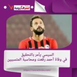 الرئيس السيسي يأمر بالتحقيق في وفاة أحمد رفعت ومحاسبة المتسببين