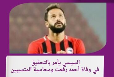الرئيس السيسي يأمر بالتحقيق في وفاة أحمد رفعت ومحاسبة المتسببين
