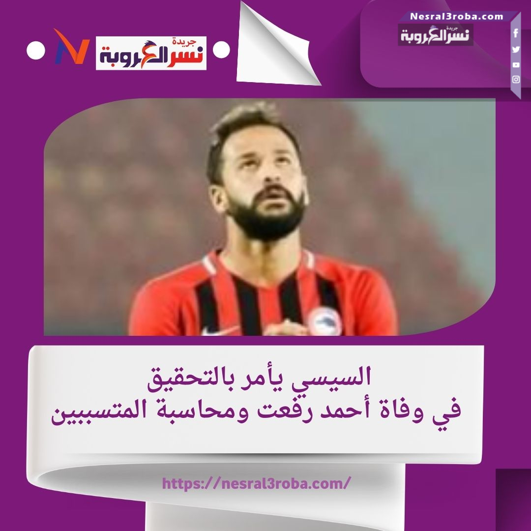 الرئيس السيسي يأمر بالتحقيق في وفاة أحمد رفعت ومحاسبة المتسببين