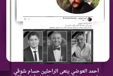 "أحمد العوضي ينعى الراحلين حسام شوقي وفتحي إسماعيل ومحمود كمال: 'أغلى وأقرب ناس ليا'"