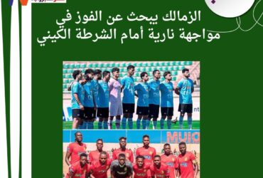 الزمالك على موعد مع التاريخ.. مواجهة حاسمة أمام الشرطة الكيني في الكونفدرالية