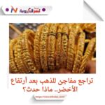 تراجع مفاجئ للذهب بعد أرتفاع الأخضر.. ماذا حدث؟
