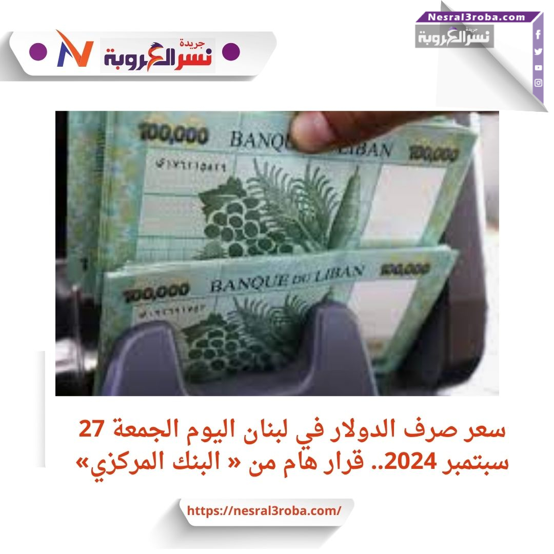 سعر صرف الدولار في لبنان اليوم الجمعة 27 سبتمبر 2024.. قرار هام من « البنك المركزي»
