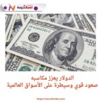 الدولار يعزز مكاسبه.. صعود قوي وسيطرة على الأسواق العالمية