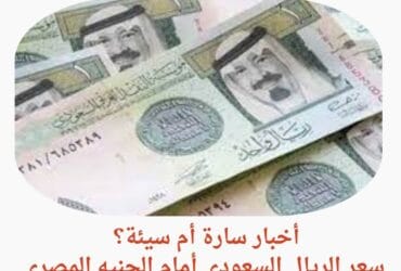 أخبار سارة أم سيئة؟ سعر الريال السعودي أمام الجنيه المصري اليوم يربك المتداولين